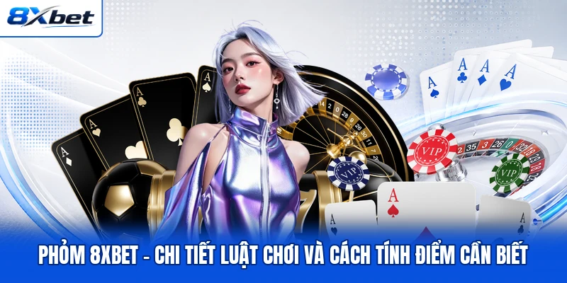 Phỏm 8XBET - Chi Tiết Luật Chơi Và Cách Tính Điểm Cần Biết